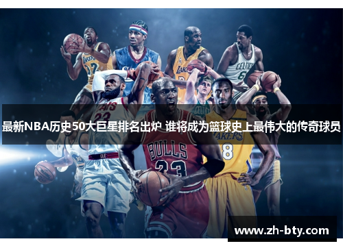 最新NBA历史50大巨星排名出炉 谁将成为篮球史上最伟大的传奇球员