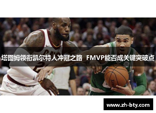 塔图姆领衔凯尔特人冲冠之路  FMVP能否成关键突破点