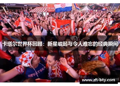 卡塔尔世界杯回顾：新星崛起与令人难忘的经典瞬间