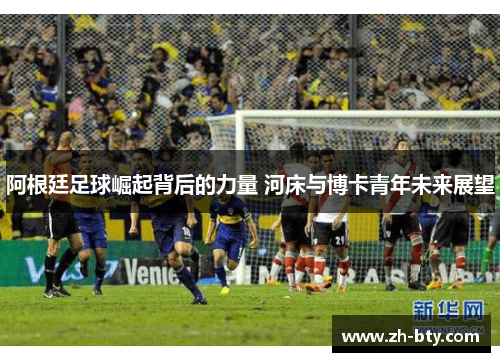 阿根廷足球崛起背后的力量 河床与博卡青年未来展望