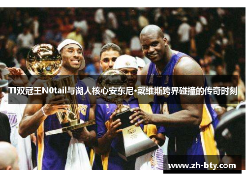 TI双冠王N0tail与湖人核心安东尼·戴维斯跨界碰撞的传奇时刻