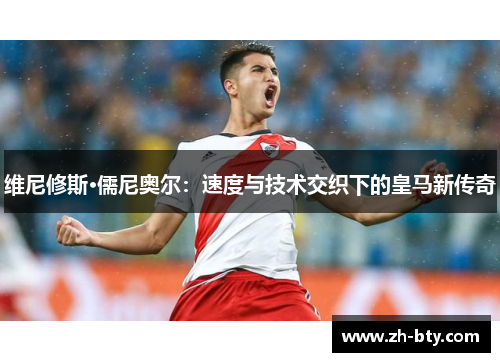 维尼修斯·儒尼奥尔：速度与技术交织下的皇马新传奇