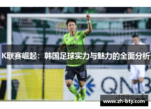 K联赛崛起：韩国足球实力与魅力的全面分析