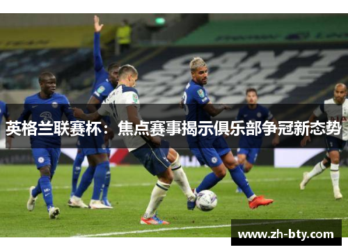 英格兰联赛杯：焦点赛事揭示俱乐部争冠新态势