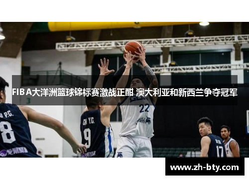 FIBA大洋洲篮球锦标赛激战正酣 澳大利亚和新西兰争夺冠军