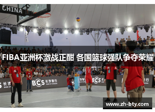 FIBA亚洲杯激战正酣 各国篮球强队争夺荣耀